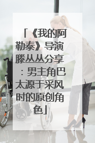 《我的阿勒泰》导演滕丛丛分享：男主角巴太源于采风时的原创角色