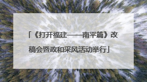 《打开福建——南平篇》改稿会暨政和采风活动举行