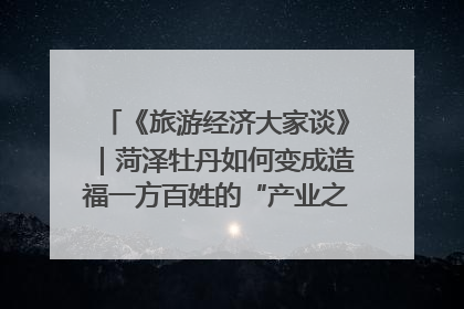 《旅游经济大家谈》｜菏泽牡丹如何变成造福一方百姓的“产业之花”“富民之花”？