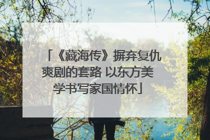 《藏海传》摒弃复仇爽剧的套路 以东方美学书写家国情怀