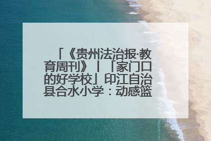 《贵州法治报·教育周刊》丨「家门口的好学校」印江自治县合水小学：动感篮球操 活力满校园