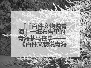 「百件文物说青海」一纸布告里的青海茶马往事——《百件文物说青海》之六十五
