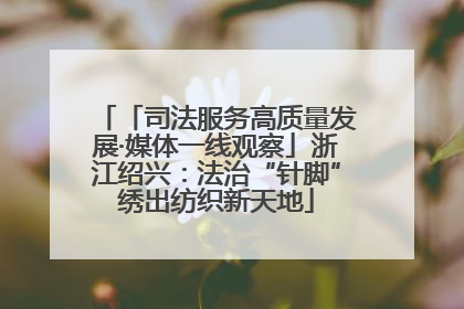 「司法服务高质量发展·媒体一线观察」浙江绍兴：法治“针脚”绣出纺织新天地