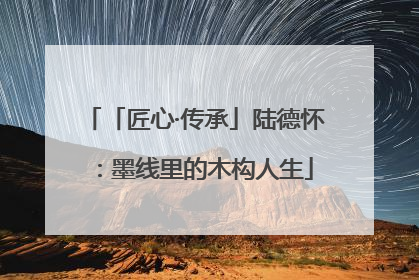 「匠心·传承」陆德怀：墨线里的木构人生