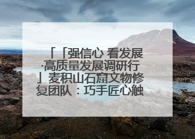 「强信心 看发展·高质量发展调研行」麦积山石窟文物修复团队：巧手匠心触摸“光阴的故事”