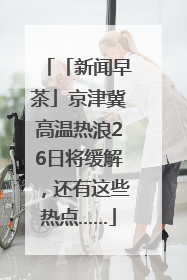 「新闻早茶」京津冀高温热浪26日将缓解，还有这些热点……