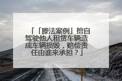 「滕法案例」擅自驾驶他人租赁车辆造成车辆损毁，赔偿责任由谁来承担？