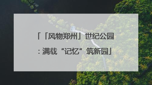 「风物郑州」世纪公园：满载“记忆”筑新园