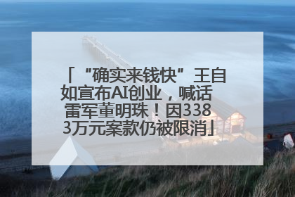 “确实来钱快”王自如宣布AI创业，喊话雷军董明珠！因3383万元案款仍被限消