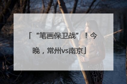 “笔画保卫战”！今晚，常州vs南京