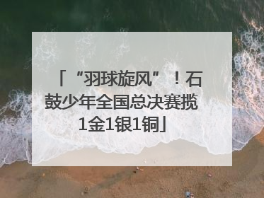 “羽球旋风”！石鼓少年全国总决赛揽1金1银1铜