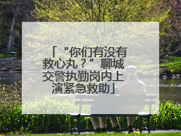 “你们有没有救心丸？”聊城交警执勤岗内上演紧急救助