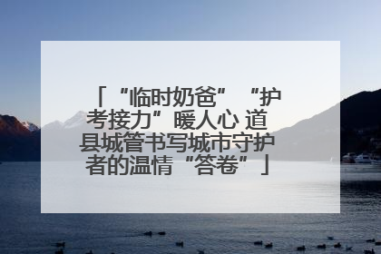 “临时奶爸”“护考接力”暖人心 道县城管书写城市守护者的温情“答卷”