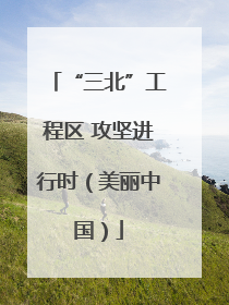 “三北”工程区 攻坚进行时（美丽中国）