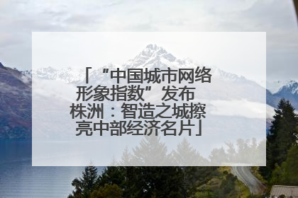 “中国城市网络形象指数”发布 株洲：智造之城擦亮中部经济名片