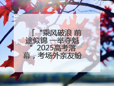 “乘风破浪 前途似锦 一举夺魁”2025高考落幕，考场外亲友纷纷送祝福