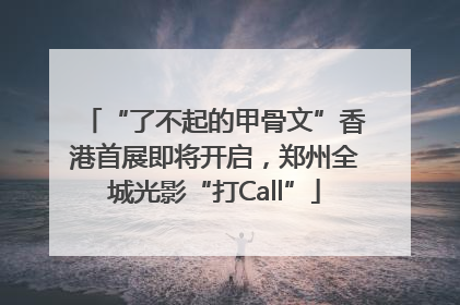 “了不起的甲骨文”香港首展即将开启，郑州全城光影“打Call”