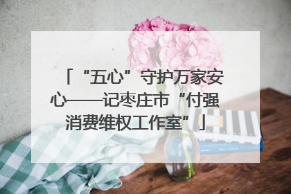 “五心”守护万家安心——记枣庄市“付强消费维权工作室”