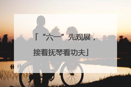 “六一”先观展，接着抚琴看功夫