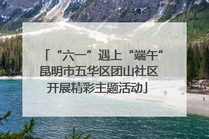 “六一”遇上“端午” 昆明市五华区团山社区开展精彩主题活动