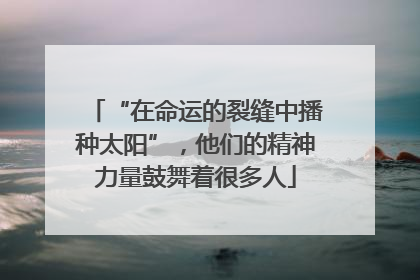 “在命运的裂缝中播种太阳”，他们的精神力量鼓舞着很多人
