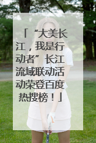 “大美长江，我是行动者”长江流域联动活动荣登百度热搜榜！