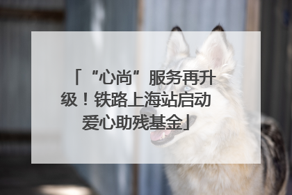 “心尚”服务再升级！铁路上海站启动爱心助残基金