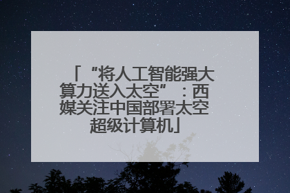 “将人工智能强大算力送入太空”：西媒关注中国部署太空超级计算机