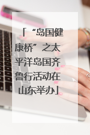 “岛国健康桥”之太平洋岛国齐鲁行活动在山东举办