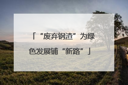 “废弃钢渣”为绿色发展铺“新路”