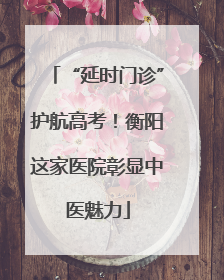 “延时门诊”护航高考！衡阳这家医院彰显中医魅力