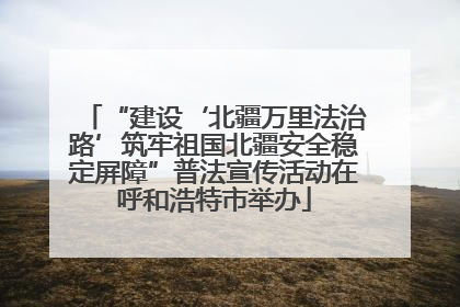 “建设‘北疆万里法治路’筑牢祖国北疆安全稳定屏障”普法宣传活动在呼和浩特市举办