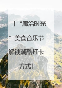 “廊洽时光”美食音乐节解锁潮酷打卡方式
