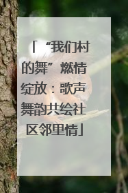 “我们村的舞”燃情绽放：歌声舞韵共绘社区邻里情
