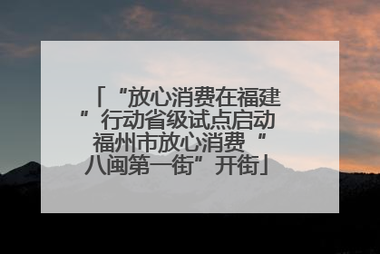 “放心消费在福建”行动省级试点启动 福州市放心消费“八闽第一街”开街