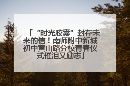 “时光胶囊”封存未来的信！南师附中新城初中黄山路分校青春仪式催泪又励志