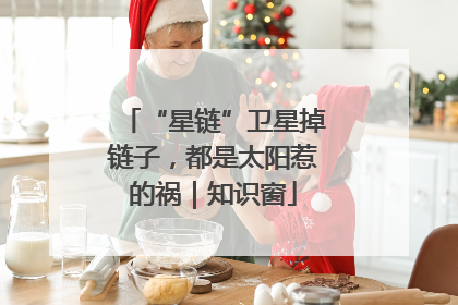 “星链”卫星掉链子，都是太阳惹的祸｜知识窗