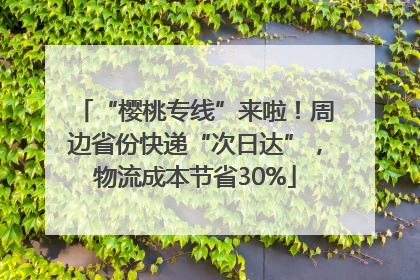 “樱桃专线”来啦！周边省份快递“次日达”，物流成本节省30%