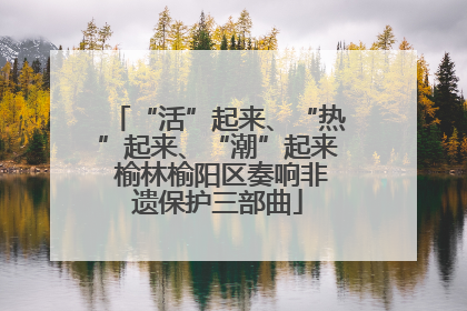 “活”起来、“热”起来、“潮”起来 榆林榆阳区奏响非遗保护三部曲