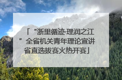“浙里循迹·理润之江”全省机关青年理论宣讲省直选拔赛火热开赛