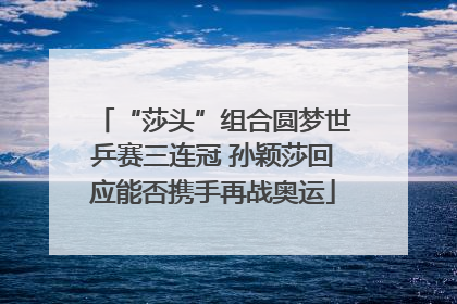“莎头”组合圆梦世乒赛三连冠 孙颖莎回应能否携手再战奥运