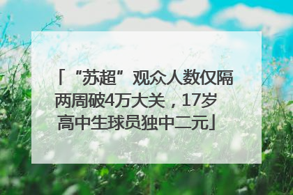 “苏超”观众人数仅隔两周破4万大关，17岁高中生球员独中二元