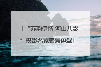 “苏韵伊情 河山共影”摄影名家聚焦伊犁