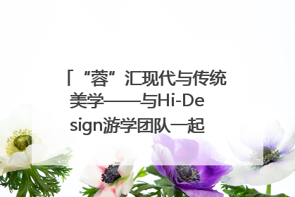 “蓉”汇现代与传统美学——与Hi-Design游学团队一起“读懂”成都