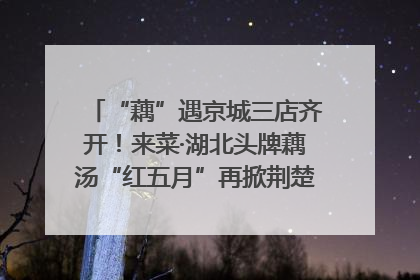 “藕”遇京城三店齐开！来菜·湖北头牌藕汤“红五月”再掀荆楚美食文化风暴