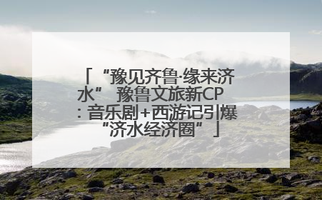 “豫见齐鲁·缘来济水” 豫鲁文旅新CP：音乐剧+西游记引爆“济水经济圈”