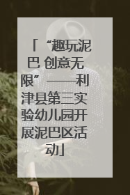 “趣玩泥巴 创意无限”——利津县第三实验幼儿园开展泥巴区活动