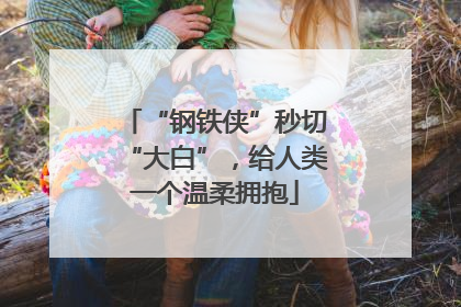 “钢铁侠”秒切“大白”，给人类一个温柔拥抱