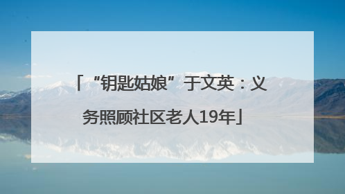 “钥匙姑娘”于文英：义务照顾社区老人19年