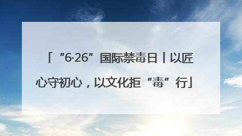 “6·26”国际禁毒日丨以匠心守初心，以文化拒“毒”行